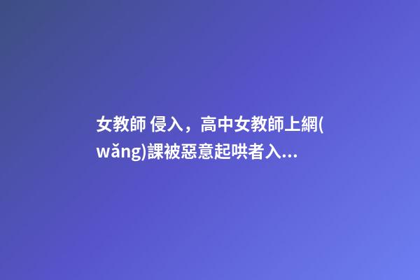 女教師 侵入，高中女教師上網(wǎng)課被惡意起哄者入侵后猝死有些孩子-第1張-觀點-玄機派